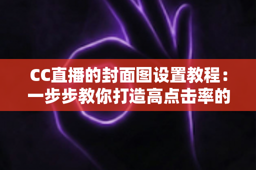 CC直播的封面图设置教程:一步步教你打造高点击率的直播间门面 CC直播的封面图设置教程:一步步教你打造高点击率的直播间门面