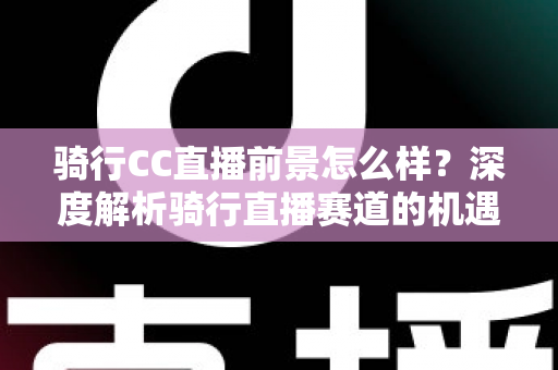 骑行CC直播前景怎么样?深度解析骑行直播赛道的机遇、挑战与变现潜力 骑行CC直播前景怎么样?深度解析骑行直播赛道的机遇、挑战与变现潜力