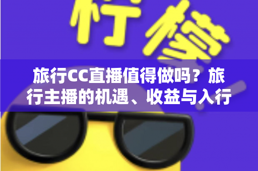 旅行CC直播值得做吗?旅行主播的机遇、收益与入行全攻略 旅行CC直播值得做吗?旅行主播的机遇、收益与入行全攻略