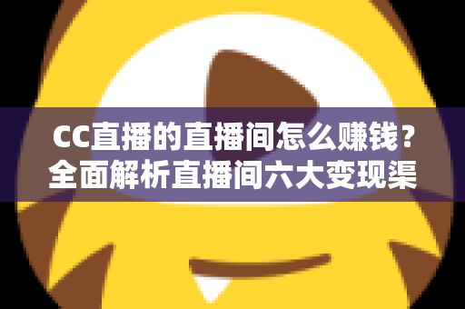 CC直播的直播间怎么赚钱?全面解析直播间六大变现渠道与实战增收指南 CC直播的直播间怎么赚钱?全面解析直播间六大变现渠道与实战增收指南
