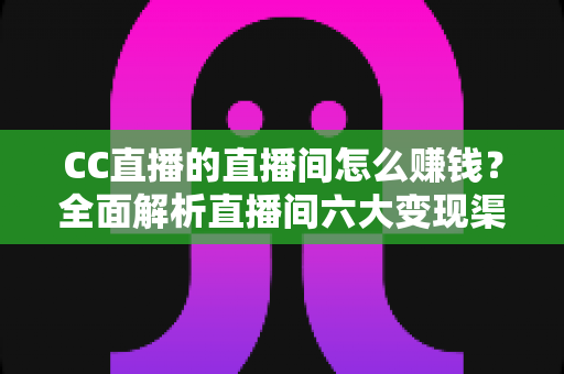CC直播的直播间怎么赚钱?全面解析直播间六大变现渠道与实战增收指南 CC直播的直播间怎么赚钱?全面解析直播间六大变现渠道与实战增收指南