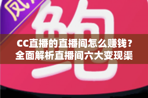 CC直播的直播间怎么赚钱?全面解析直播间六大变现渠道与实战增收指南 CC直播的直播间怎么赚钱?全面解析直播间六大变现渠道与实战增收指南