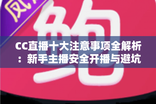 CC直播十大注意事项全解析：新手主播安全开播与避坑必备指南
