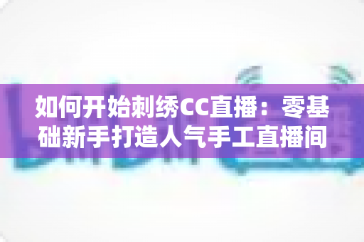 如何开始刺绣CC直播：零基础新手打造人气手工直播间的完整实战指南