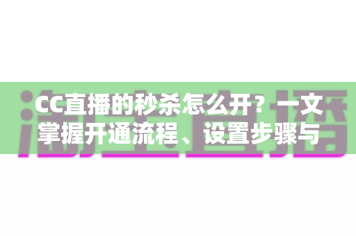 CC直播的秒杀怎么开？一文掌握开通流程、设置步骤与实用运营技巧