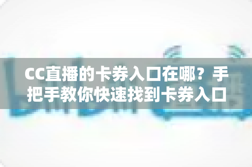 CC直播的卡券入口在哪？手把手教你快速找到卡券入口并轻松使用卡券福利