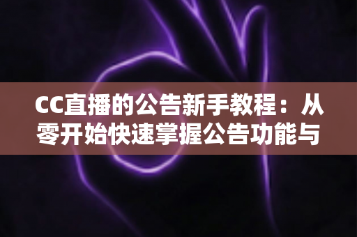 CC直播的公告新手教程：从零开始快速掌握公告功能与实用运营技巧的完整指南