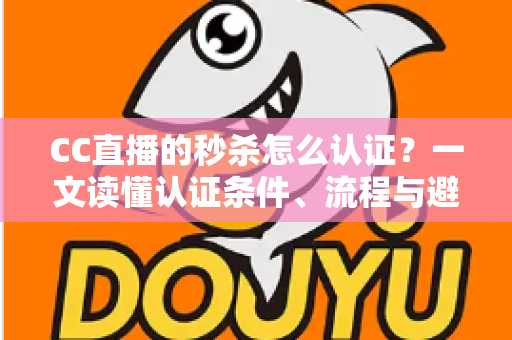 CC直播的秒杀怎么认证？一文读懂认证条件、流程与避坑指南