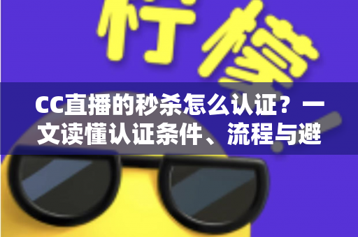 CC直播的秒杀怎么认证？一文读懂认证条件、流程与避坑指南