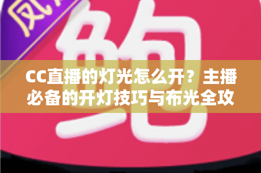 CC直播的灯光怎么开?主播必备的开灯技巧与布光全攻略 CC直播的灯光怎么开?主播必备的开灯技巧与布光全攻略