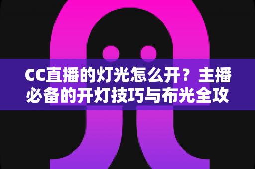 CC直播的灯光怎么开？主播必备的开灯技巧与布光全攻略