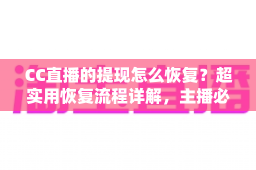 CC直播的提现怎么恢复?超实用恢复流程详解,主播必看的账户解限指南 CC直播的提现怎么恢复?超实用恢复流程详解,主播必看的账户解限指南