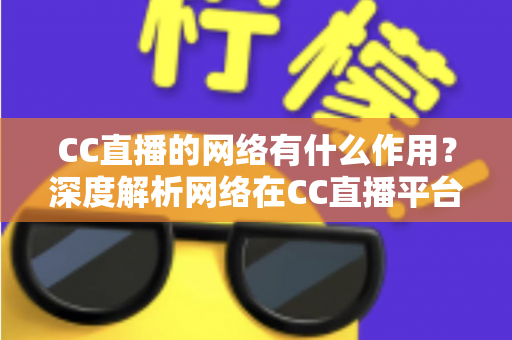 CC直播的网络有什么作用？深度解析网络在CC直播平台中的核心价值与优化指南