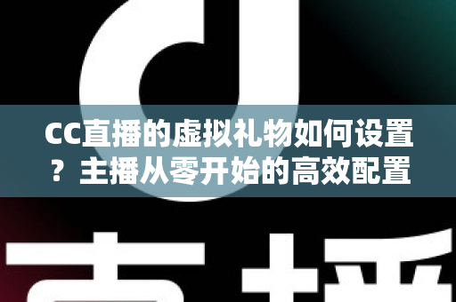 CC直播的虚拟礼物如何设置?主播从零开始的高效配置与收益提升全攻略 CC直播的虚拟礼物如何设置?主播从零开始的高效配置与收益提升全攻略