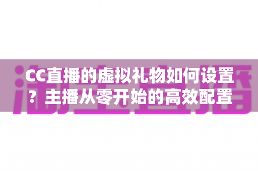 CC直播的虚拟礼物如何设置?主播从零开始的高效配置与收益提升全攻略 CC直播的虚拟礼物如何设置?主播从零开始的高效配置与收益提升全攻略