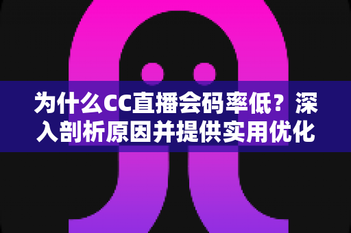为什么CC直播会码率低？深入剖析原因并提供实用优化指南