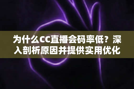 为什么CC直播会码率低？深入剖析原因并提供实用优化指南