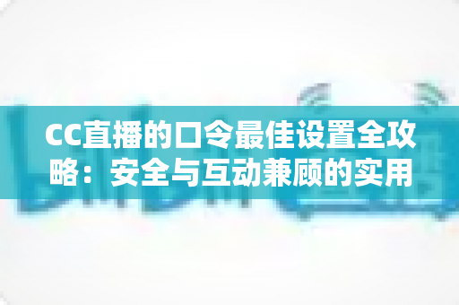 CC直播的口令最佳设置全攻略：安全与互动兼顾的实用指南