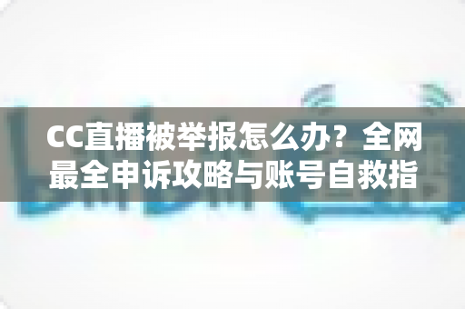 CC直播被举报怎么办？全网最全申诉攻略与账号自救指南，主播必看！