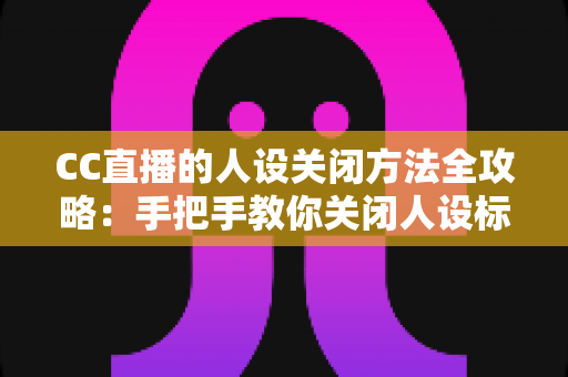 CC直播的人设关闭方法全攻略：手把手教你关闭人设标签，打造更自由的直播形象