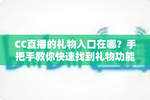 CC直播的礼物入口在哪？手把手教你快速找到礼物功能并玩转直播间互动全攻略