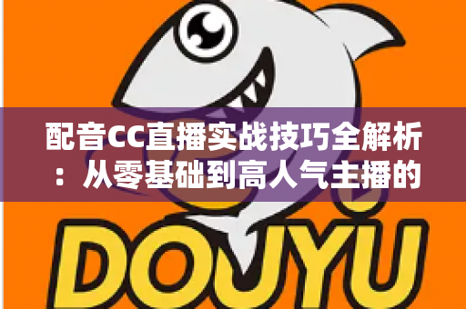 配音CC直播实战技巧全解析：从零基础到高人气主播的进阶指南