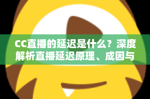 CC直播的延迟是什么?深度解析直播延迟原理、成因与实用优化全攻略 CC直播的延迟是什么?深度解析直播延迟原理、成因与实用优化全攻略