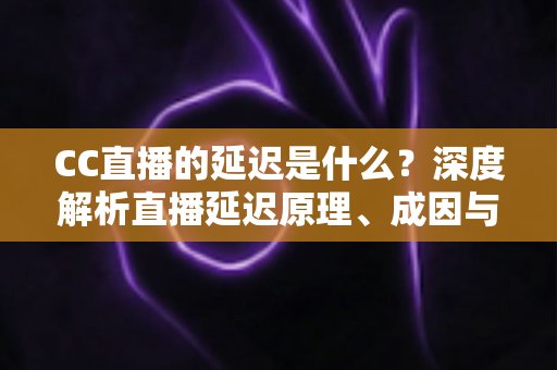 CC直播的延迟是什么?深度解析直播延迟原理、成因与实用优化全攻略 CC直播的延迟是什么?深度解析直播延迟原理、成因与实用优化全攻略