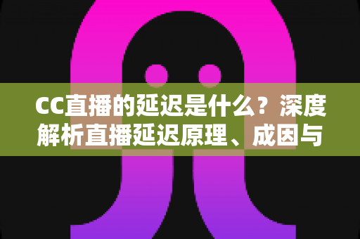 CC直播的延迟是什么？深度解析直播延迟原理、成因与实用优化全攻略