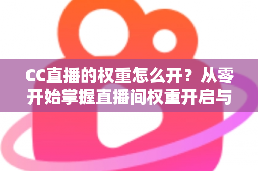 CC直播的权重怎么开？从零开始掌握直播间权重开启与提升的完整实战攻略