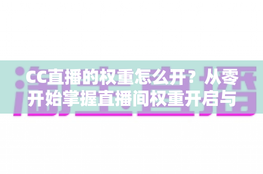 CC直播的权重怎么开？从零开始掌握直播间权重开启与提升的完整实战攻略