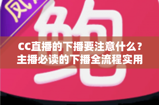 CC直播的下播要注意什么?主播必读的下播全流程实用指南与避坑技巧 CC直播的下播要注意什么?主播必读的下播全流程实用指南与避坑技巧