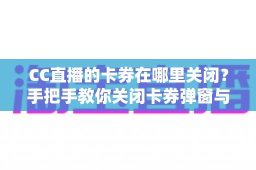 CC直播的卡券在哪里关闭？手把手教你关闭卡券弹窗与通知的完整实用指南