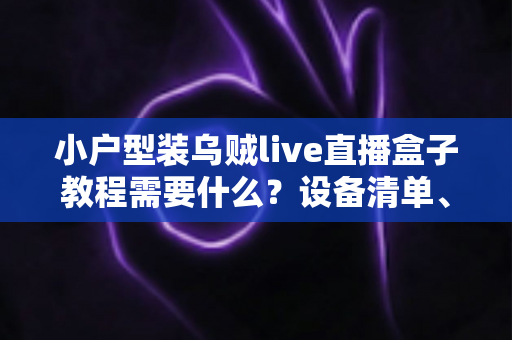 小户型装乌贼live直播盒子教程需要什么？设备清单、网络要求与安装步骤全解析