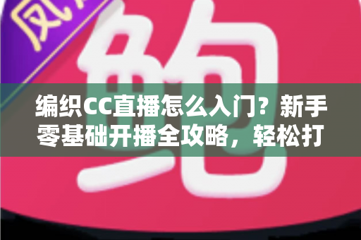 编织CC直播怎么入门?新手零基础开播全攻略,轻松打造人气编织直播间 编织CC直播怎么入门?新手零基础开播全攻略,轻松打造人气编织直播间