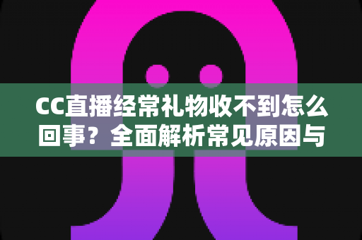 CC直播经常礼物收不到怎么回事?全面解析常见原因与实用解决方案 CC直播经常礼物收不到怎么回事?全面解析常见原因与实用解决方案