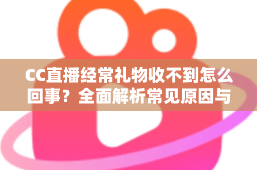 CC直播经常礼物收不到怎么回事?全面解析常见原因与实用解决方案 CC直播经常礼物收不到怎么回事?全面解析常见原因与实用解决方案