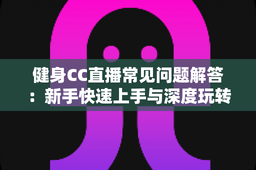 健身CC直播常见问题解答：新手快速上手与深度玩转居家健身直播的全方位指南