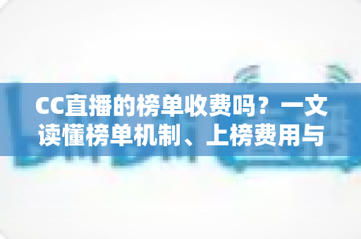 CC直播的榜单收费吗?一文读懂榜单机制、上榜费用与理性消费全攻略 CC直播的榜单收费吗?一文读懂榜单机制、上榜费用与理性消费全攻略