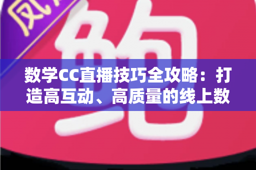 数学CC直播技巧全攻略：打造高互动、高质量的线上数学课堂实用指南