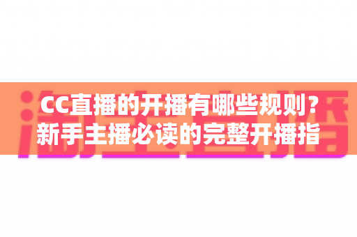 CC直播的开播有哪些规则？新手主播必读的完整开播指南与注意事项详解