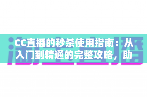 CC直播的秒杀使用指南：从入门到精通的完整攻略，助你轻松抢到心仪好物