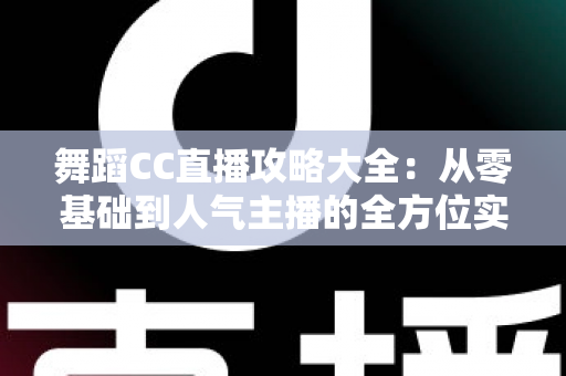 舞蹈CC直播攻略大全:从零基础到人气主播的全方位实战指南 舞蹈CC直播攻略大全:从零基础到人气主播的全方位实战指南