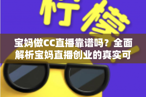 宝妈做CC直播靠谱吗？全面解析宝妈直播创业的真实可行性、收益模式与避坑指南