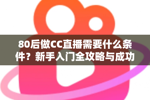 80后做CC直播需要什么条件?新手入门全攻略与成功必备要素深度解析 80后做CC直播需要什么条件?新手入门全攻略与成功必备要素深度解析