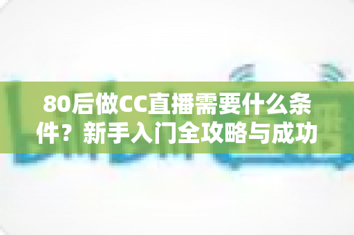 80后做CC直播需要什么条件？新手入门全攻略与成功必备要素深度解析