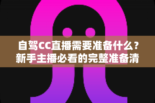 自驾CC直播需要准备什么?新手主播必看的完整准备清单与实战攻略 自驾CC直播需要准备什么?新手主播必看的完整准备清单与实战攻略