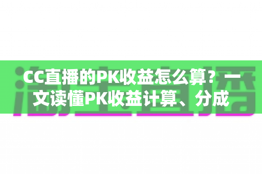 CC直播的PK收益怎么算?一文读懂PK收益计算、分成比例与提现规则 CC直播的PK收益怎么算?一文读懂PK收益计算、分成比例与提现规则
