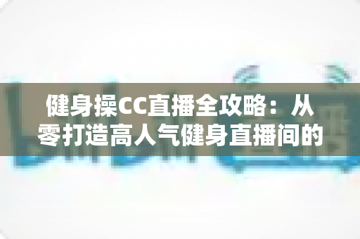 健身操CC直播全攻略：从零打造高人气健身直播间的实用秘籍
