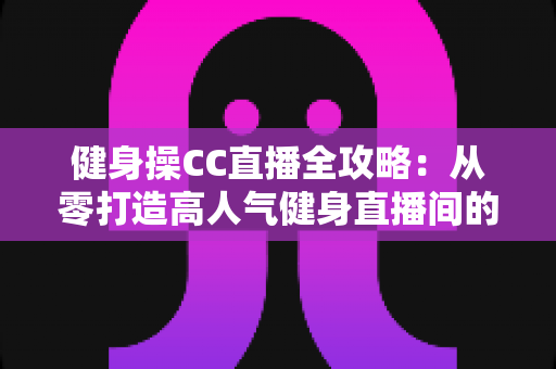 健身操CC直播全攻略：从零打造高人气健身直播间的实用秘籍